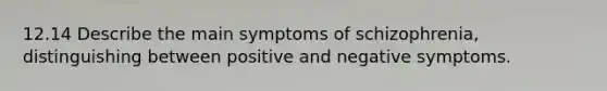 12.14 Describe the main symptoms of schizophrenia, distinguishing between positive and negative symptoms.