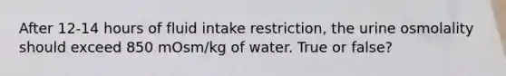 After 12-14 hours of fluid intake restriction, the urine osmolality should exceed 850 mOsm/kg of water. True or false?