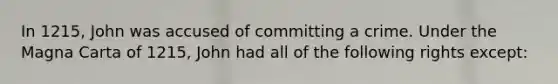 In 1215, John was accused of committing a crime. Under the Magna Carta of 1215, John had all of the following rights except: