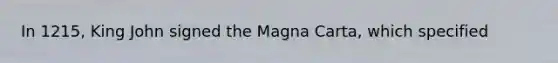 In 1215, King John signed the Magna Carta, which specified