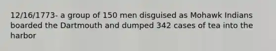 12/16/1773- a group of 150 men disguised as Mohawk Indians boarded the Dartmouth and dumped 342 cases of tea into the harbor