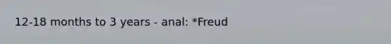 12-18 months to 3 years - anal: *Freud