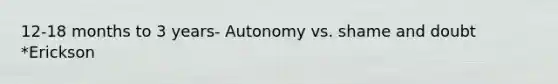 12-18 months to 3 years- Autonomy vs. shame and doubt *Erickson