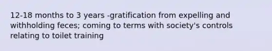 12-18 months to 3 years -gratification from expelling and withholding feces; coming to terms with society's controls relating to toilet training