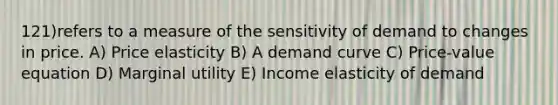 121)refers to a measure of the sensitivity of demand to changes in price. A) Price elasticity B) A demand curve C) Price-value equation D) Marginal utility E) Income elasticity of demand