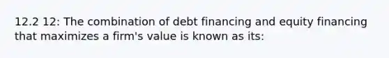 12.2 12: The combination of debt financing and equity financing that maximizes a firm's value is known as its: