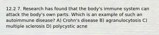 12.2 7. Research has found that the body's immune system can attack the body's own parts. Which is an example of such an autoimmune disease? A) Crohn's disease B) agranulocytosis C) multiple sclerosis D) polycystic acne