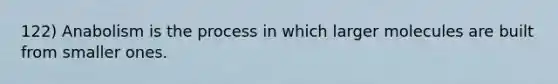 122) Anabolism is the process in which larger molecules are built from smaller ones.