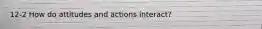 12-2 How do attitudes and actions interact?