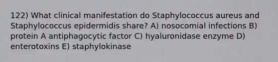 122) What clinical manifestation do Staphylococcus aureus and Staphylococcus epidermidis share? A) nosocomial infections B) protein A antiphagocytic factor C) hyaluronidase enzyme D) enterotoxins E) staphylokinase