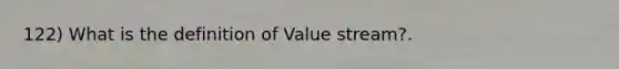 122) What is the definition of Value stream?.