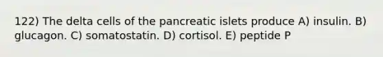 122) The delta cells of the pancreatic islets produce A) insulin. B) glucagon. C) somatostatin. D) cortisol. E) peptide P