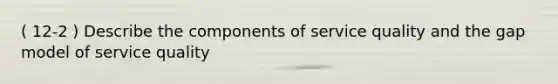 ( 12-2​ ) Describe the components of service quality and the gap model of service quality