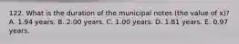 122. What is the duration of the municipal notes (the value of x)? A. 1.94 years. B. 2.00 years. C. 1.00 years. D. 1.81 years. E. 0.97 years.