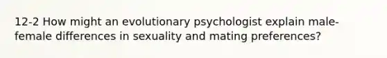 12-2 How might an evolutionary psychologist explain male-female differences in sexuality and mating preferences?