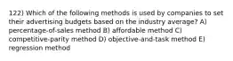 122) Which of the following methods is used by companies to set their advertising budgets based on the industry average? A) percentage-of-sales method B) affordable method C) competitive-parity method D) objective-and-task method E) regression method