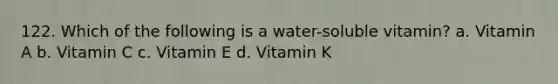 122. Which of the following is a water-soluble vitamin? a. Vitamin A b. Vitamin C c. Vitamin E d. Vitamin K