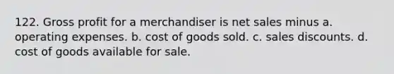 122. Gross profit for a merchandiser is net sales minus a. operating expenses. b. cost of goods sold. c. sales discounts. d. cost of goods available for sale.