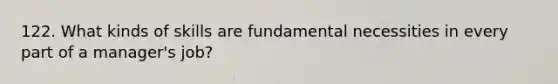 122. What kinds of skills are fundamental necessities in every part of a manager's job?
