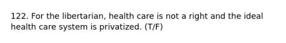 122. For the libertarian, health care is not a right and the ideal health care system is privatized. (T/F)