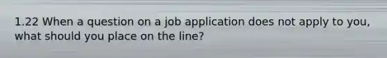 1.22 When a question on a job application does not apply to you, what should you place on the line?