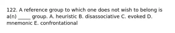 122. A reference group to which one does not wish to belong is a(n) _____ group. A. heuristic B. disassociative C. evoked D. mnemonic E. confrontational