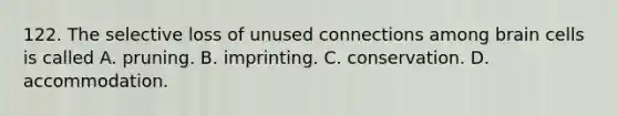 122. The selective loss of unused connections among brain cells is called A. pruning. B. imprinting. C. conservation. D. accommodation.