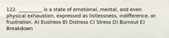 122. __________ is a state of emotional, mental, and even physical exhaustion, expressed as listlessness, indifference, or frustration. A) Eustress B) Distress C) Stress D) Burnout E) Breakdown