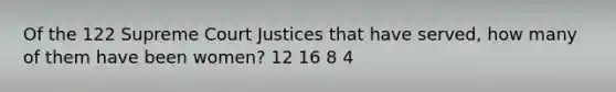 Of the 122 Supreme Court Justices that have served, how many of them have been women? 12 16 8 4