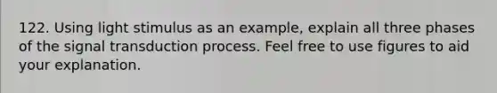 122. Using light stimulus as an example, explain all three phases of the signal transduction process. Feel free to use figures to aid your explanation.