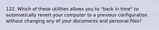 122. Which of these utilities allows you to "back in time" to automatically revert your computer to a previous configuration without changing any of your documents and personal files?