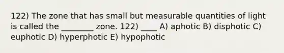 122) The zone that has small but measurable quantities of light is called the ________ zone. 122) ____ A) aphotic B) disphotic C) euphotic D) hyperphotic E) hypophotic