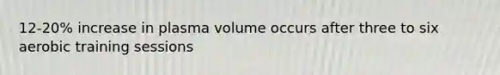 12-20% increase in plasma volume occurs after three to six aerobic training sessions