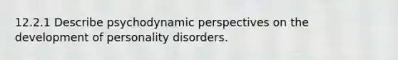 12.2.1 Describe psychodynamic perspectives on the development of personality disorders.