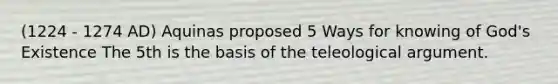 (1224 - 1274 AD) Aquinas proposed 5 Ways for knowing of God's Existence The 5th is the basis of the teleological argument.