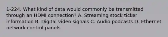 1-224. What kind of data would commonly be transmitted through an HDMI connection? A. Streaming stock ticker information B. Digital video signals C. Audio podcasts D. Ethernet network control panels