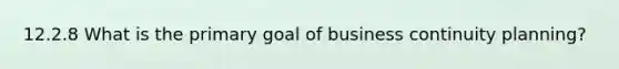 12.2.8 What is the primary goal of business continuity planning?