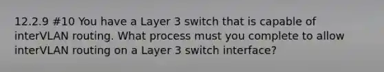 12.2.9 #10 You have a Layer 3 switch that is capable of interVLAN routing. What process must you complete to allow interVLAN routing on a Layer 3 switch interface?