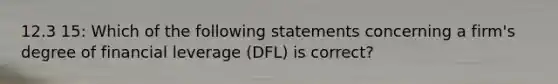 12.3 15: Which of the following statements concerning a firm's degree of financial leverage (DFL) is correct?