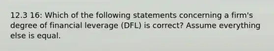 12.3 16: Which of the following statements concerning a firm's degree of financial leverage (DFL) is correct? Assume everything else is equal.