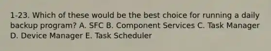 1-23. Which of these would be the best choice for running a daily backup program? A. SFC B. Component Services C. Task Manager D. Device Manager E. Task Scheduler