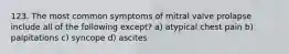 123. The most common symptoms of mitral valve prolapse include all of the following except? a) atypical chest pain b) palpitations c) syncope d) ascites