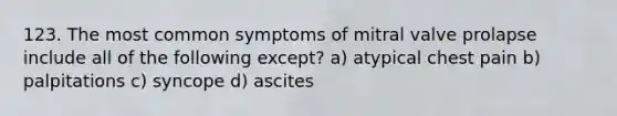 123. The most common symptoms of mitral valve prolapse include all of the following except? a) atypical chest pain b) palpitations c) syncope d) ascites