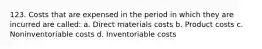 123. Costs that are expensed in the period in which they are incurred are called: a. Direct materials costs b. Product costs c. Noninventoriable costs d. Inventoriable costs