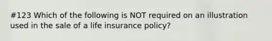 #123 Which of the following is NOT required on an illustration used in the sale of a life insurance policy?