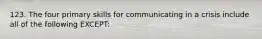 123. The four primary skills for communicating in a crisis include all of the following EXCEPT: