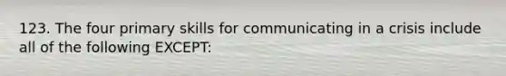 123. The four primary skills for communicating in a crisis include all of the following EXCEPT: