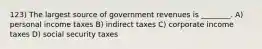 123) The largest source of government revenues is ________. A) personal income taxes B) indirect taxes C) corporate income taxes D) social security taxes