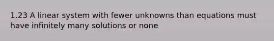 1.23 A linear system with fewer unknowns than equations must have infinitely many solutions or none