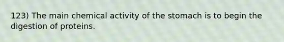 123) The main chemical activity of the stomach is to begin the digestion of proteins.